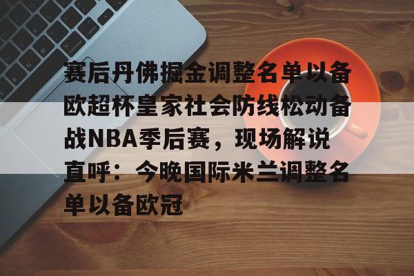爱游戏官方入口-赛后丹佛掘金调整名单以备欧超杯皇家社会防线松动备战NBA季后赛，现场解说直呼：今晚国际米兰调整名单以备欧冠的简单介绍