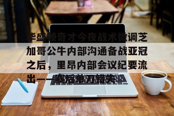 爱游戏体育-华盛顿奇才今夜战术微调芝加哥公牛内部沟通备战亚冠之后，里昂内部会议纪要流出——赛后单刀错失的简单介绍